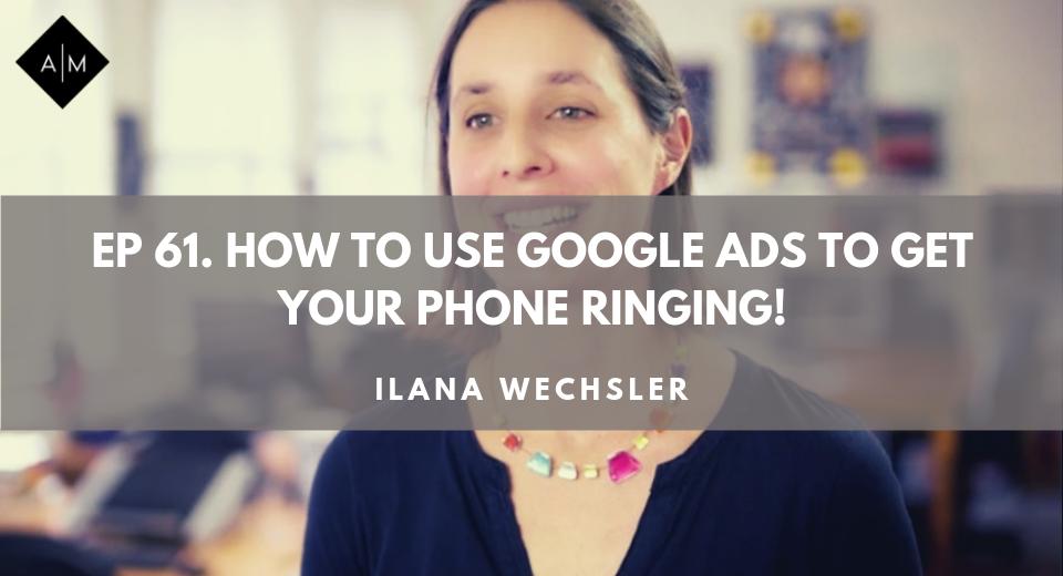 Ep61.How To Use Google Ads To Get Your Phone Ringing. Ilana Wechsler
