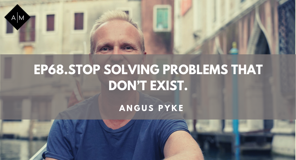 Ep68.Stop Trying To Solve A Problem That Doesn’t Exist. Angus Pyke