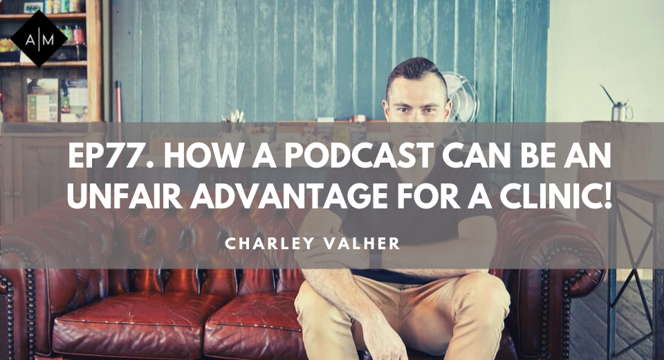 EP77. How a Podcast Can Be an Unfair Advantage for Your Clinic! Charley Valher