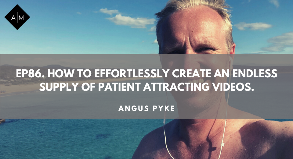 Ep86. How To Effortlessly Create An Endless Supply Of Patient Attracting Videos. Angus Pyke