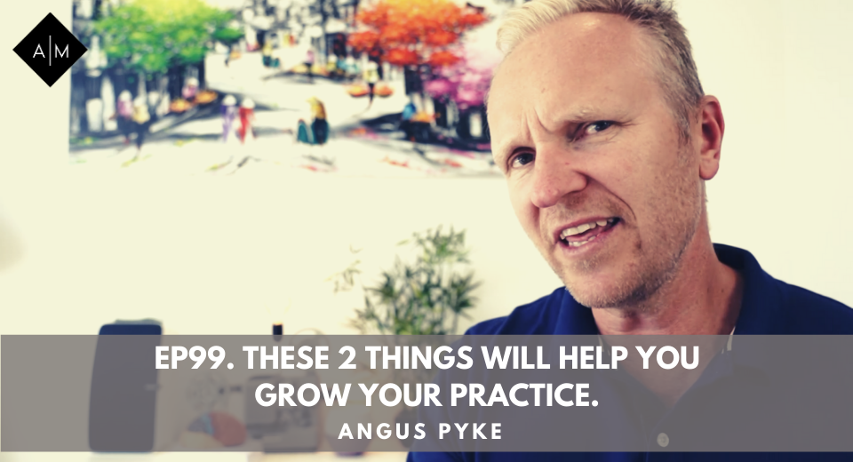 Ep99. These 2 Things Will Help You Grow Your Practice. Angus Pyke