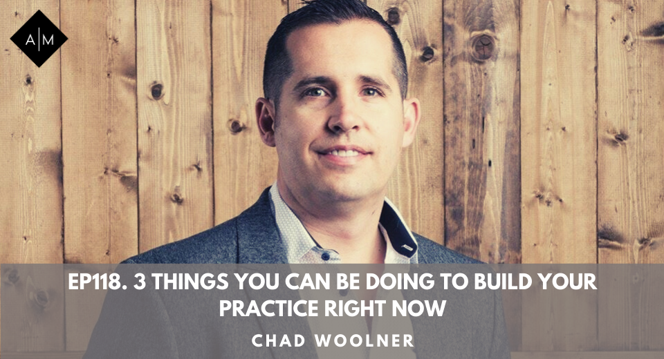 Ep118. 3 Things You Can Be Doing To Build Your Practice Right Now. Chad Woolner.