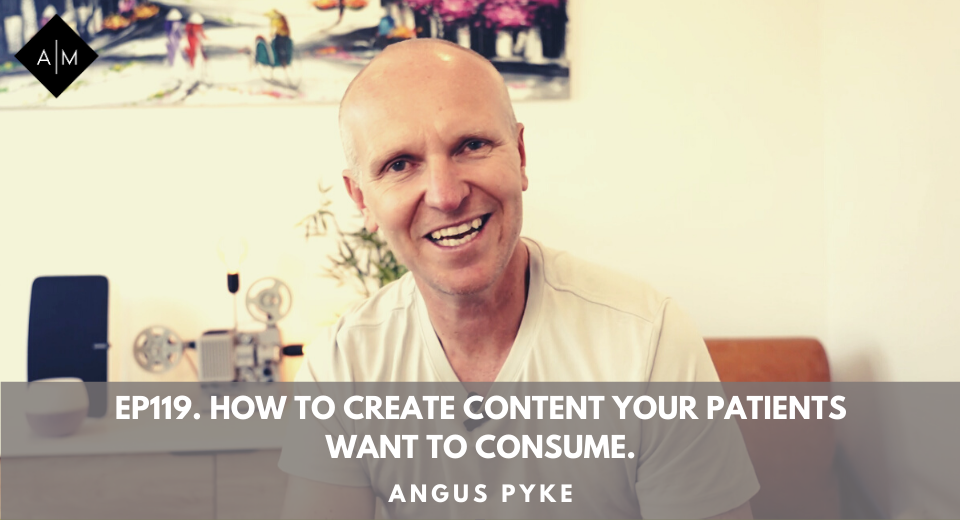 Ep119. How To Create Content Your Patients Want To Consume. Angus Pyke