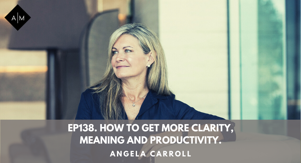 Ep138. How To Get More Clarity, Meaning And Productivity. Angela Carroll