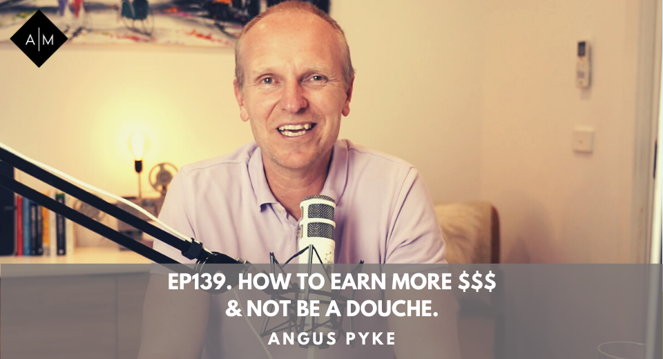 Ep139. How To Earn More $$$ & Not Be A Douche. Angus Pyke